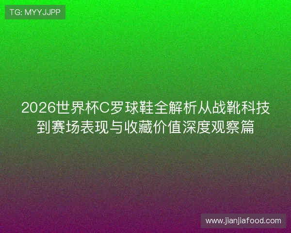 2026世界杯C罗球鞋全解析从战靴科技到赛场表现与收藏价值深度观察篇 2026世界杯C罗球鞋全解析从战靴科技到赛场表现与收藏价值深度观察篇