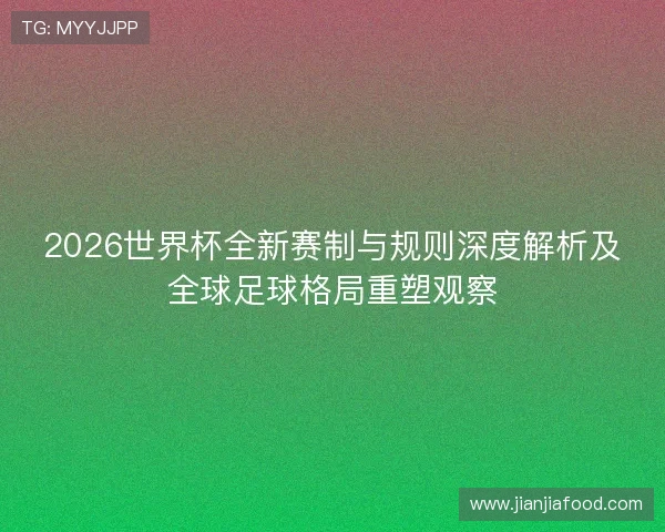 2026世界杯全新赛制与规则深度解析及全球足球格局重塑观察 2026世界杯全新赛制与规则深度解析及全球足球格局重塑观察